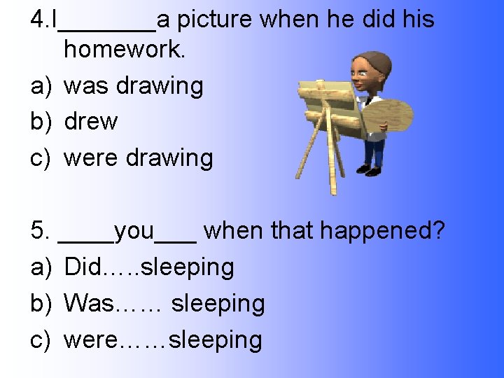 4. I_______a picture when he did his homework. a) was drawing b) drew c)