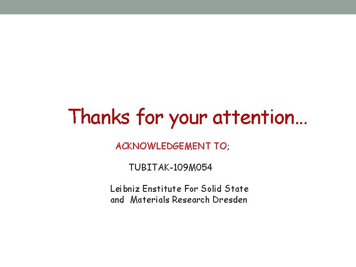 Thanks for your attention… ACKNOWLEDGEMENT TO; TUBITAK-109 M 054 Leibniz Enstitute For Solid State