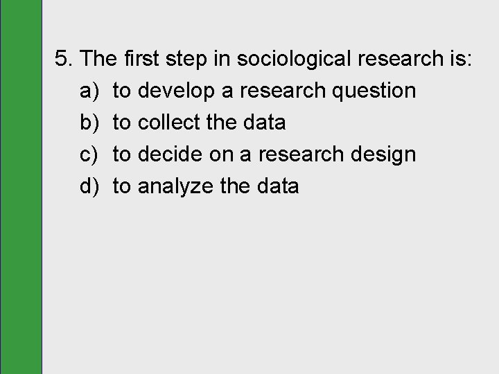 5. The first step in sociological research is: a) to develop a research question