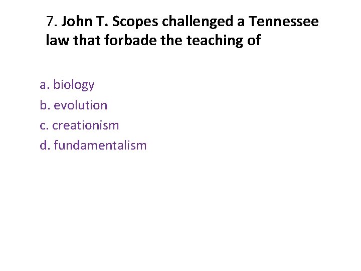 7. John T. Scopes challenged a Tennessee law that forbade the teaching of a. 7. John T. Scopes challenged a Tennessee law that forbade the teaching of a.