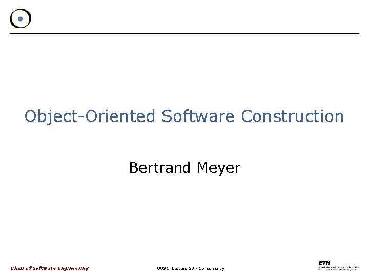 Object-Oriented Software Construction Bertrand Meyer Chair of Software Engineering OOSC Lecture 20 - Concurrency