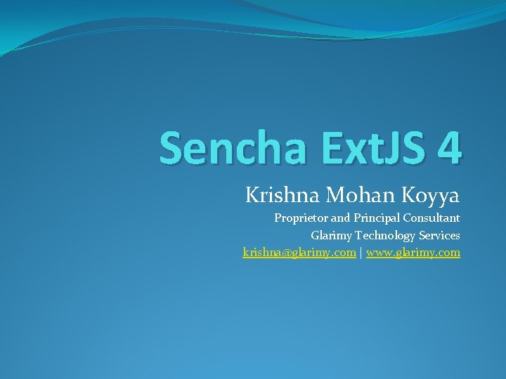 Sencha Ext. JS 4 Krishna Mohan Koyya Proprietor and Principal Consultant Glarimy Technology Services