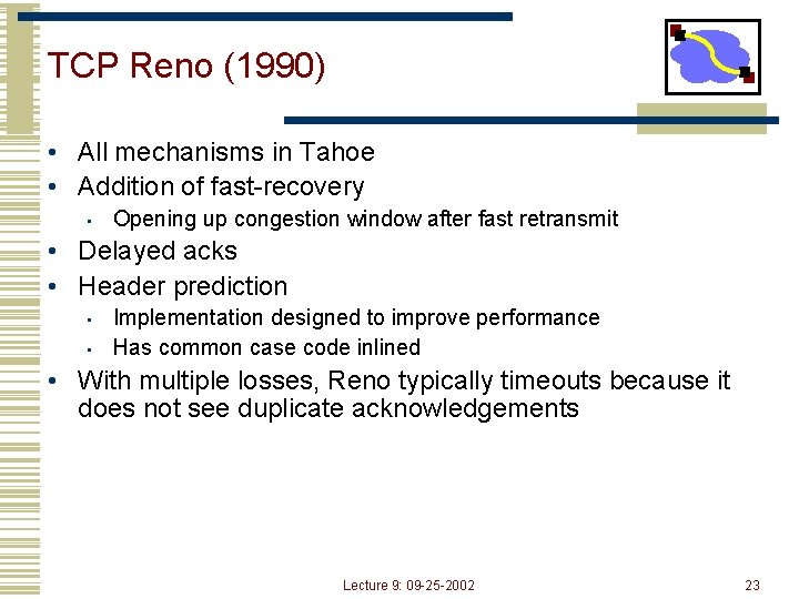 TCP Reno (1990) • All mechanisms in Tahoe • Addition of fast-recovery • Opening