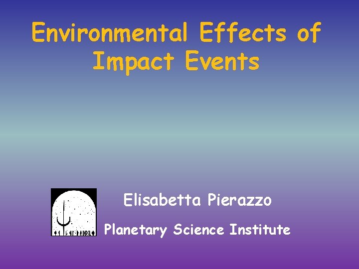 Environmental Effects of Impact Events Elisabetta Pierazzo Planetary Science Institute 