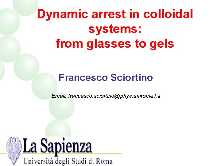 Dynamic arrest in colloidal systems: from glasses to gels Francesco Sciortino Email: francesco. sciortino@phys.