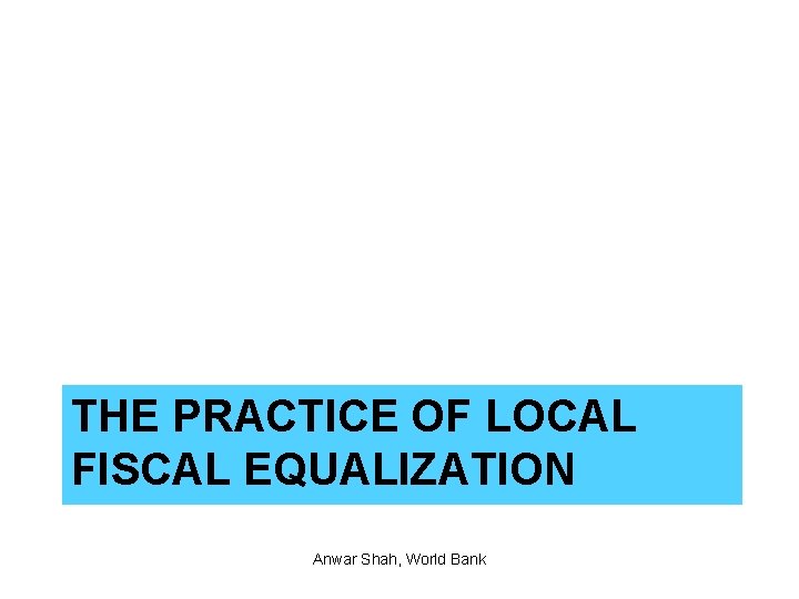 THE PRACTICE OF LOCAL FISCAL EQUALIZATION Anwar Shah, World Bank 