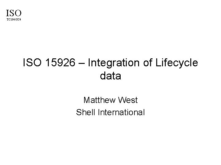 ISO TC 184/SC 4 ISO 15926 – Integration of Lifecycle data Matthew West Shell