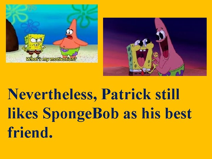 Nevertheless, Patrick still likes Sponge. Bob as his best friend. Nevertheless, Patrick still likes Sponge. Bob as his best friend.