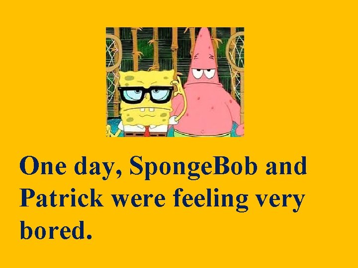 One day, Sponge. Bob and Patrick were feeling very bored. One day, Sponge. Bob and Patrick were feeling very bored.