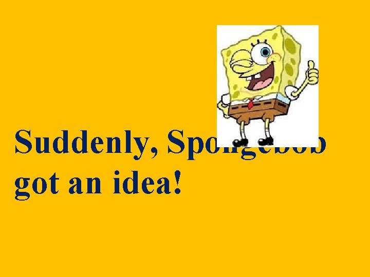 Suddenly, Spongebob got an idea! Suddenly, Spongebob got an idea!