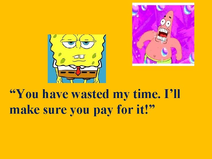 “You have wasted my time. I’ll make sure you pay for it!” “You have wasted my time. I’ll make sure you pay for it!”