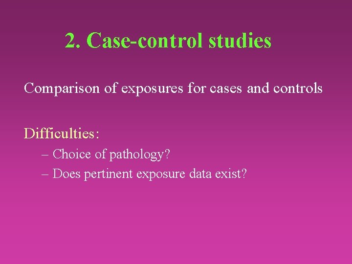 2. Case-control studies Comparison of exposures for cases and controls Difficulties: – Choice of