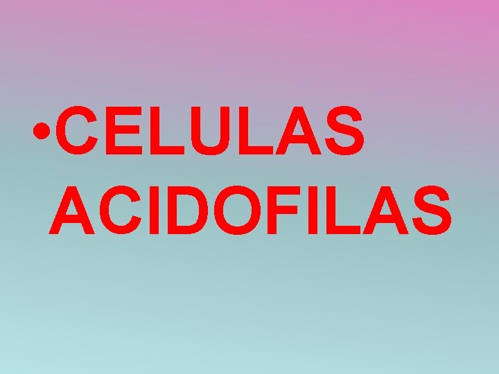  • CELULAS ACIDOFILAS 