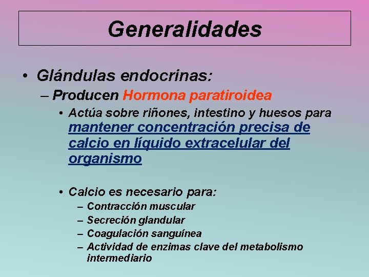 Generalidades • Glándulas endocrinas: – Producen Hormona paratiroidea • Actúa sobre riñones, intestino y