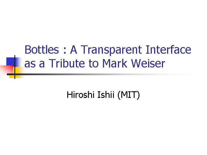 Bottles : A Transparent Interface as a Tribute to Mark Weiser Hiroshi Ishii (MIT)