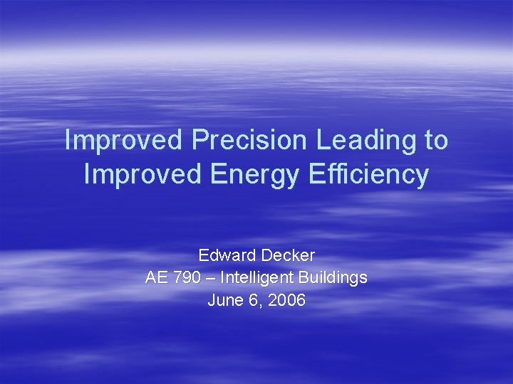 Improved Precision Leading to Improved Energy Efficiency Edward Decker AE 790 – Intelligent Buildings