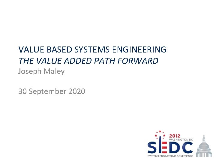 VALUE BASED SYSTEMS ENGINEERING THE VALUE ADDED PATH FORWARD Joseph Maley 30 September 2020