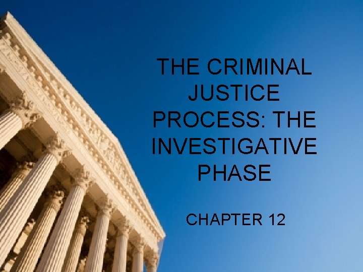 THE CRIMINAL JUSTICE PROCESS: THE INVESTIGATIVE PHASE CHAPTER 12 