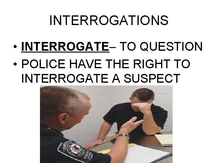 INTERROGATIONS • INTERROGATE– TO QUESTION • POLICE HAVE THE RIGHT TO INTERROGATE A SUSPECT