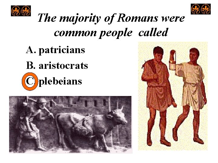 The majority of Romans were common people called A. patricians B. aristocrats C. plebeians