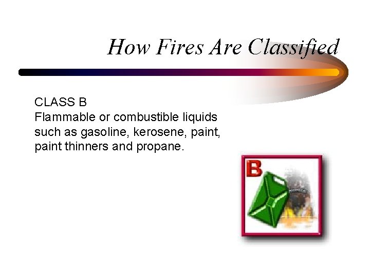 How Fires Are Classified CLASS B Flammable or combustible liquids such as gasoline, kerosene,