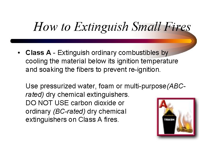 How to Extinguish Small Fires • Class A - Extinguish ordinary combustibles by cooling