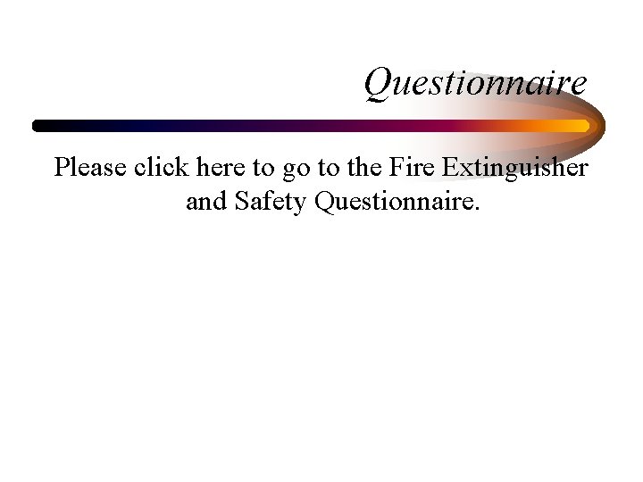 Questionnaire Please click here to go to the Fire Extinguisher and Safety Questionnaire. 