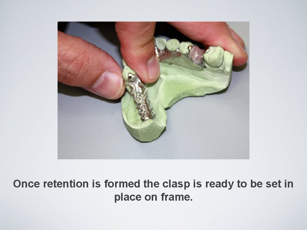 Once retention is formed the clasp is ready to be set in place on