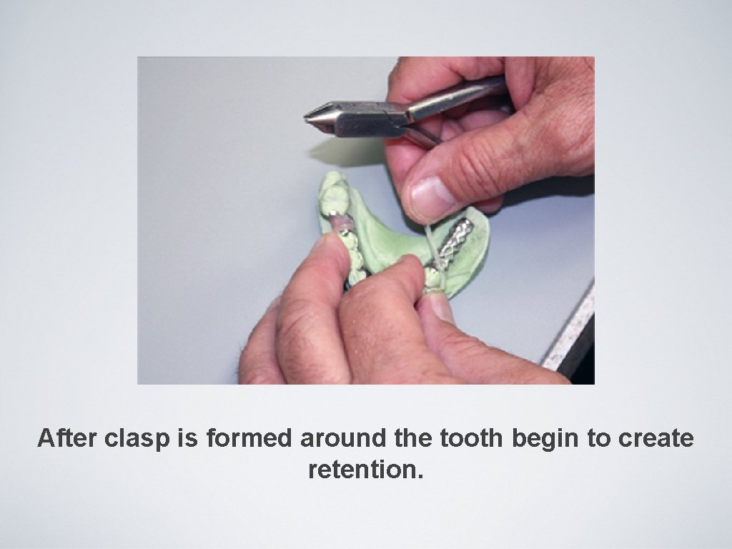 After clasp is formed around the tooth begin to create retention. 