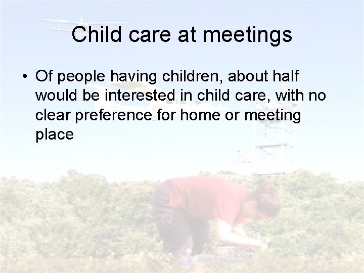 Child care at meetings • Of people having children, about half would be interested