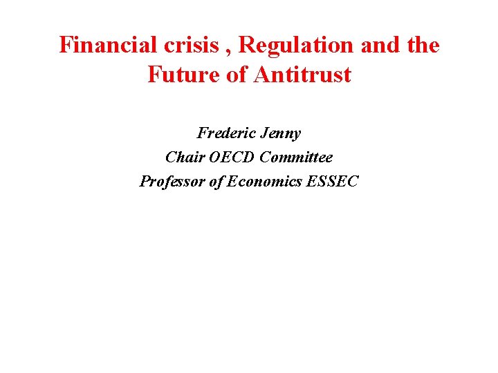 Financial crisis , Regulation and the Future of Antitrust Frederic Jenny Chair OECD Committee