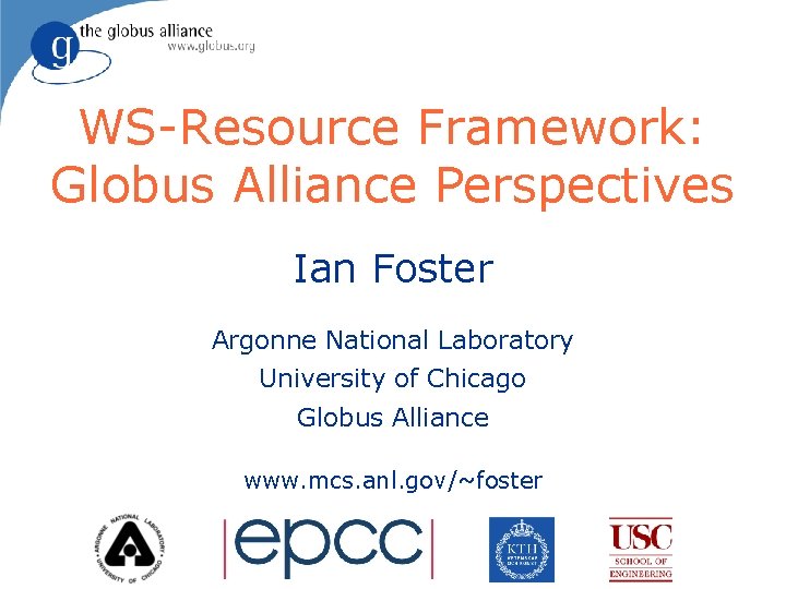 WS-Resource Framework: Globus Alliance Perspectives Ian Foster Argonne National Laboratory University of Chicago Globus