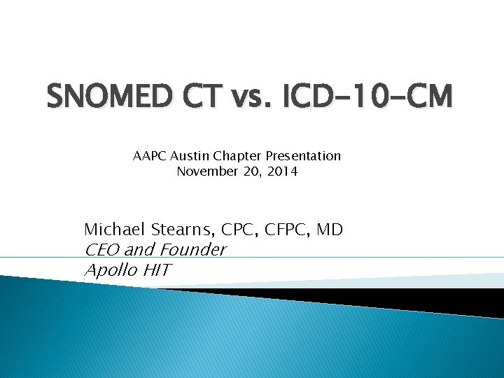 SNOMED CT vs. ICD-10 -CM AAPC Austin Chapter Presentation November 20, 2014 Michael Stearns,