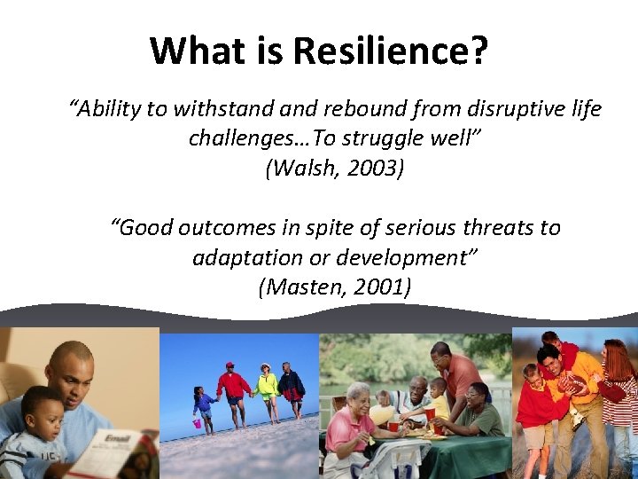 What is Resilience? “Ability to withstand rebound from disruptive life challenges…To struggle well” (Walsh,