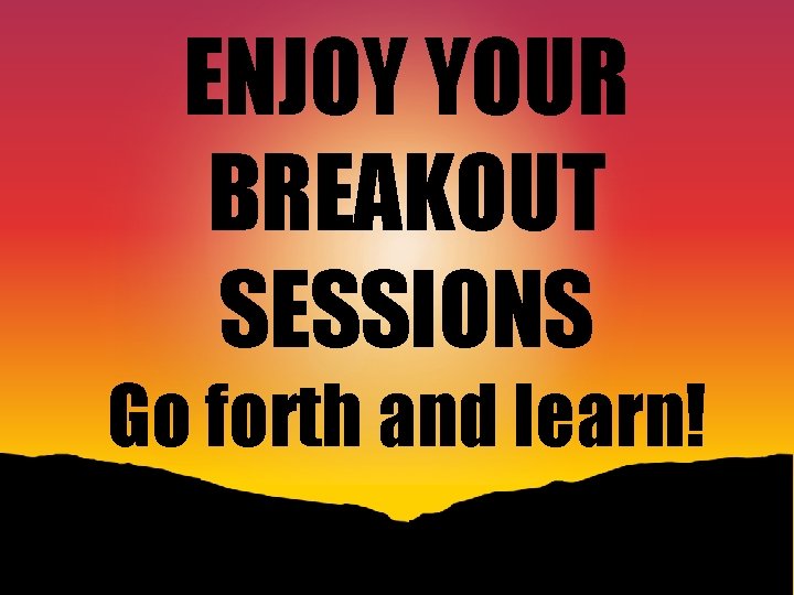ENJOY YOUR BREAKOUT SESSIONS Go forth and learn! 