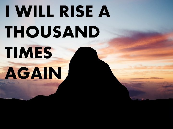 I WILL RISE A THOUSAND TIMES AGAIN 