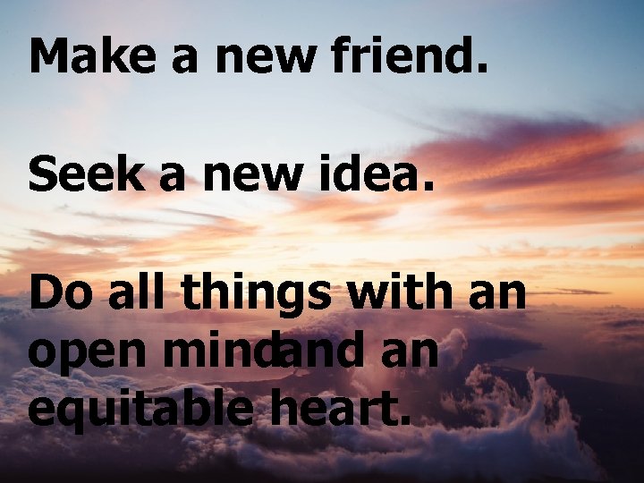 Make a new friend. Seek a new idea. Do all things with an open