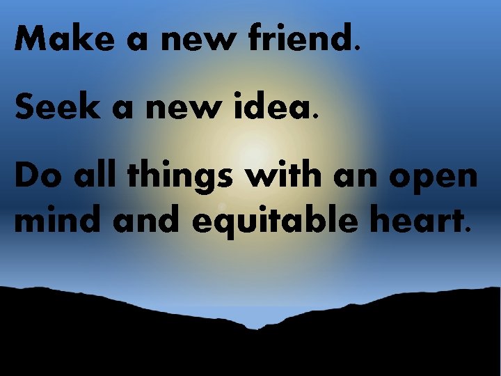 Make a new friend. Seek a new idea. Do all things with an open