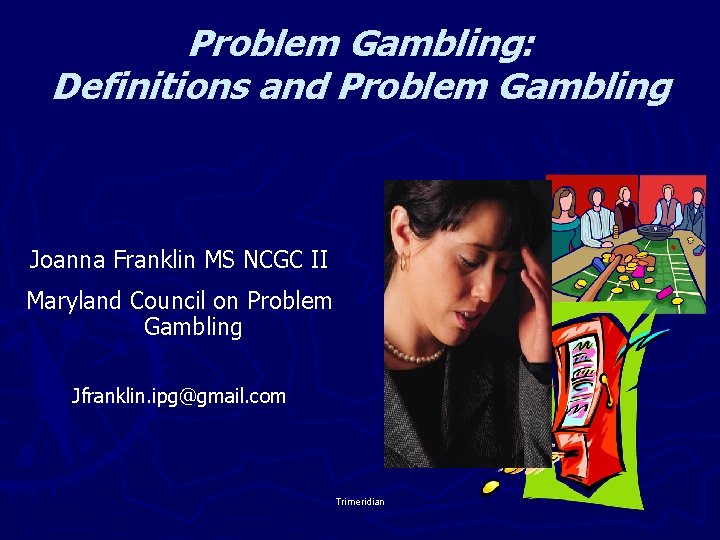 Problem Gambling: Definitions and Problem Gambling Joanna Franklin MS NCGC II Maryland Council on