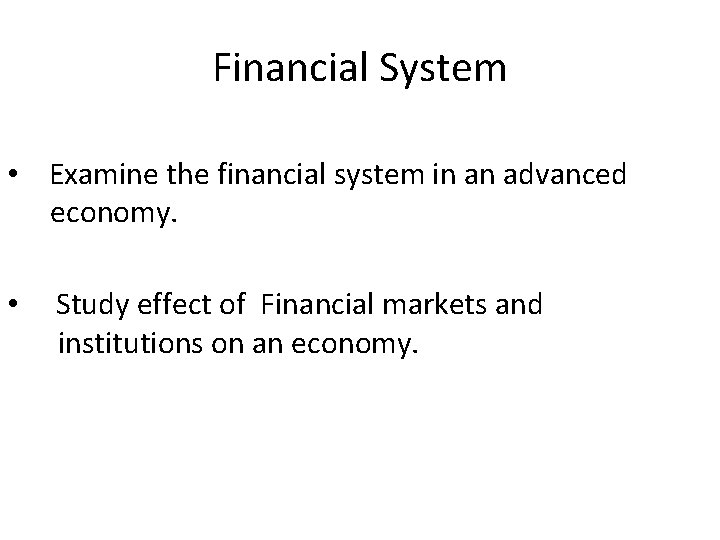 Financial System • Examine the financial system in an advanced economy. • Study effect