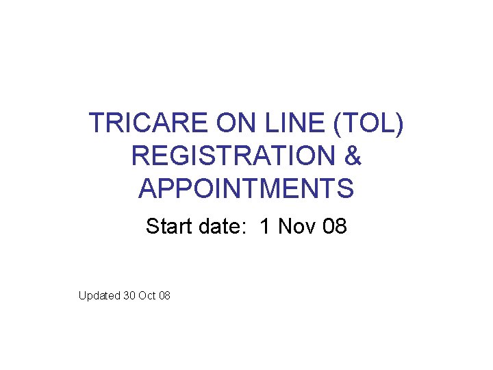 TRICARE ON LINE (TOL) REGISTRATION & APPOINTMENTS Start date: 1 Nov 08 Updated 30