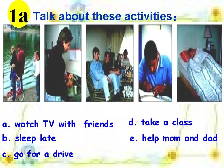 1 a Talk about these activities： a. watch TV with friends d. take a
