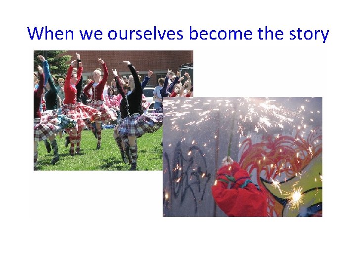 When we ourselves become the story 