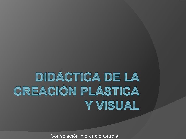 DIDÁCTICA DE LA CREACIÓN PLÁSTICA Y VISUAL Consolación Florencio García DIDÁCTICA DE LA CREACIÓN PLÁSTICA Y VISUAL Consolación Florencio García