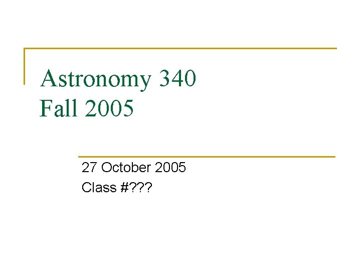 Astronomy 340 Fall 2005 27 October 2005 Class #? ? ? 