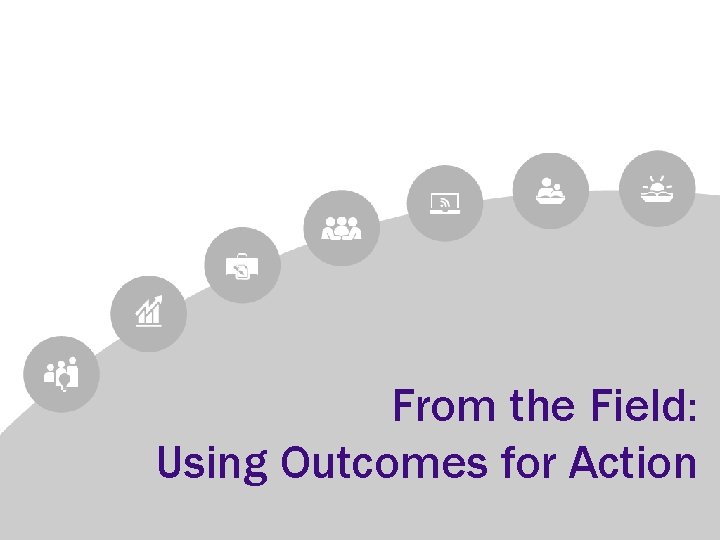 From the Field: Using Outcomes for Action 