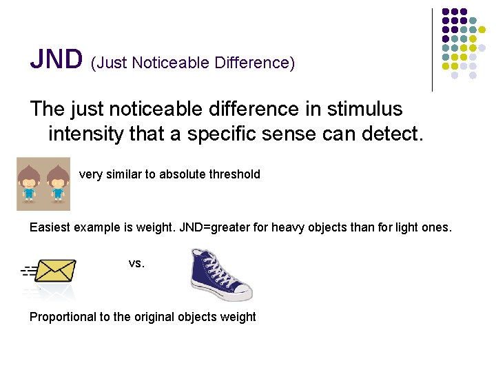 JND (Just Noticeable Difference) The just noticeable difference in stimulus intensity that a specific