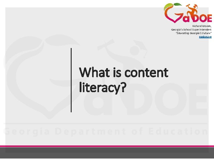 Richard Woods, Georgia’s School Superintendent “Educating Georgia’s Future” gadoe. org What is content literacy?