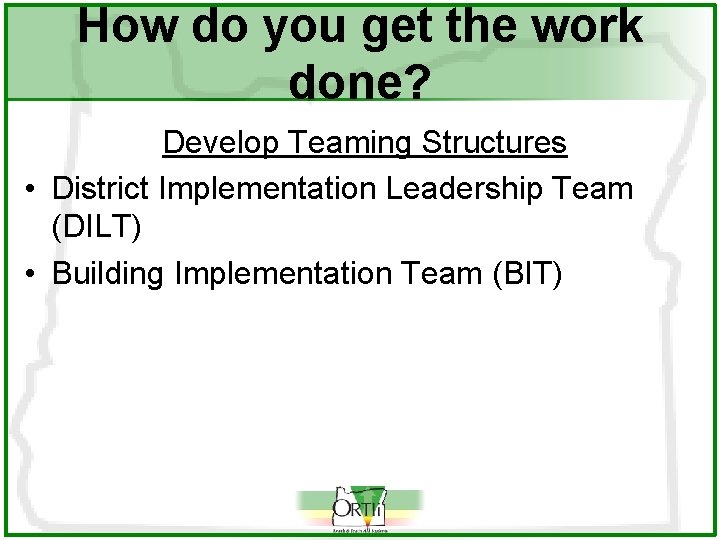 How do you get the work done? Develop Teaming Structures • District Implementation Leadership
