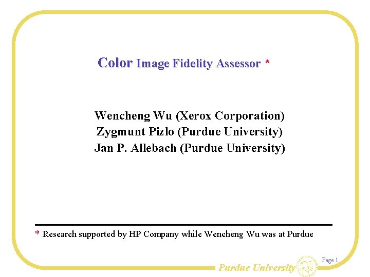 Color Image Fidelity Assessor * Wencheng Wu (Xerox Corporation) Zygmunt Pizlo (Purdue University) Jan